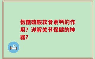 氨糖硫酸软骨素钙的作用？详解关节保健的神器？