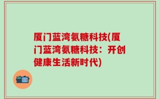 厦门蓝湾氨糖科技(厦门蓝湾氨糖科技：开创健康生活新时代)