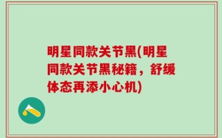 明星同款关节黑(明星同款关节黑秘籍，舒缓体态再添小心机)