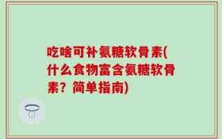 吃啥可补氨糖软骨素(什么食物富含氨糖软骨素？简单指南)