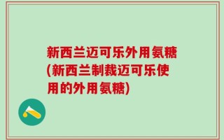 新西兰迈可乐外用氨糖(新西兰制裁迈可乐使用的外用氨糖)