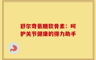 舒尔奇氨糖软骨素：呵护关节健康的得力助手
