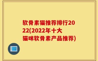 软骨素猫推荐排行2022(2022年十大猫咪软骨素产品推荐)