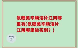 氨糖美辛肠溶片江阴哪里有(氨糖美辛肠溶片江阴哪里能买到？)
