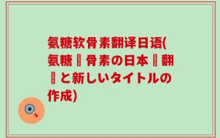 氨糖软骨素翻译日语(氨糖軟骨素の日本語翻訳と新しいタイトルの作成)