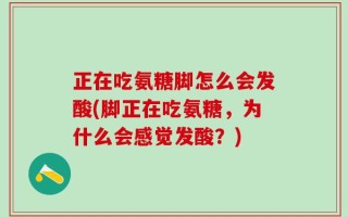 正在吃氨糖脚怎么会发酸(脚正在吃氨糖，为什么会感觉发酸？)