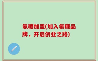 氨糖加盟(加入氨糖品牌，开启创业之路)