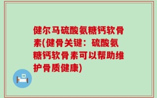 健尔马硫酸氨糖钙软骨素(健骨关键：硫酸氨糖钙软骨素可以帮助维护骨质健康)