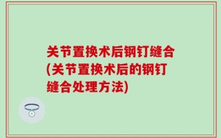 关节置换术后钢钉缝合(关节置换术后的钢钉缝合处理方法)