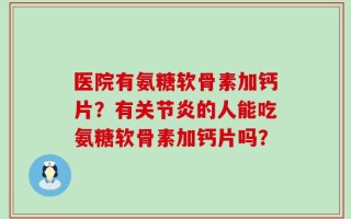 医院有氨糖软骨素加钙片？有关节炎的人能吃氨糖软骨素加钙片吗？