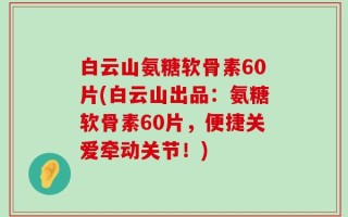 白云山氨糖软骨素60片(白云山出品：氨糖软骨素60片，便捷关爱牵动关节！)