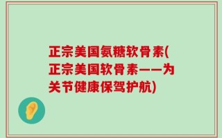 正宗美国氨糖软骨素(正宗美国软骨素——为关节健康保驾护航)