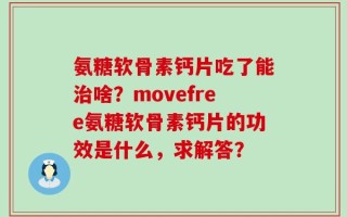 氨糖软骨素钙片吃了能治啥？movefree氨糖软骨素钙片的功效是什么，求解答？