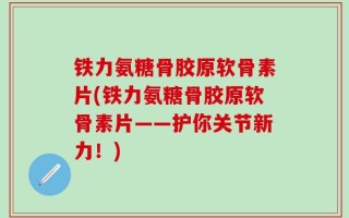 铁力氨糖骨胶原软骨素片(铁力氨糖骨胶原软骨素片——护你关节新力！)