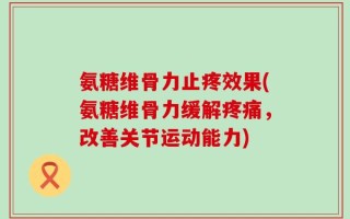 氨糖维骨力止疼效果(氨糖维骨力缓解疼痛，改善关节运动能力)
