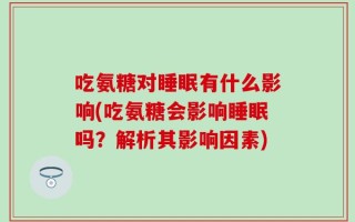 吃氨糖对睡眠有什么影响(吃氨糖会影响睡眠吗？解析其影响因素)