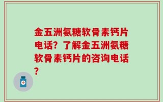 金五洲氨糖软骨素钙片电话？了解金五洲氨糖软骨素钙片的咨询电话？