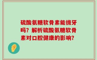 硫酸氨糖软骨素能拔牙吗？解析硫酸氨糖软骨素对口腔健康的影响？