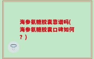 海参氨糖胶囊靠谱吗(海参氨糖胶囊口碑如何？)