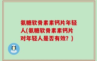 氨糖软骨素素钙片年轻人(氨糖软骨素素钙片对年轻人是否有效？)