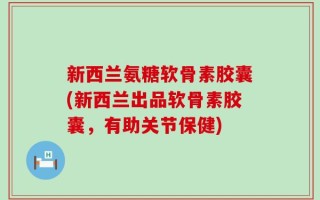 新西兰氨糖软骨素胶囊(新西兰出品软骨素胶囊，有助关节保健)