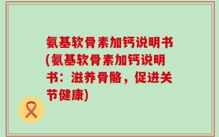 氨基软骨素加钙说明书(氨基软骨素加钙说明书：滋养骨骼，促进关节健康)