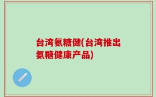 台湾氨糖健(台湾推出氨糖健康产品)