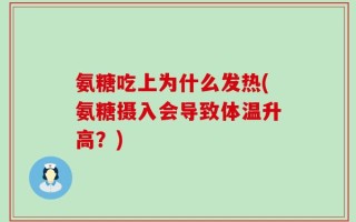 氨糖吃上为什么发热(氨糖摄入会导致体温升高？)