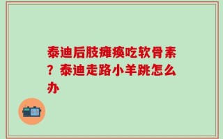 泰迪后肢瘫痪吃软骨素？泰迪走路小羊跳怎么办