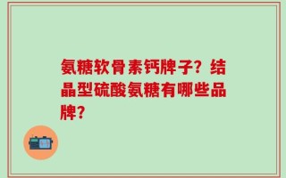 氨糖软骨素钙牌子？结晶型硫酸氨糖有哪些品牌？