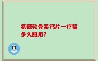 氨糖软骨素钙片一疗程多久服用？
