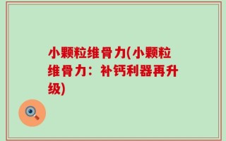小颗粒维骨力(小颗粒维骨力：补钙利器再升级)