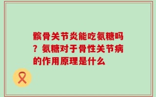 髌骨关节炎能吃氨糖吗？氨糖对于骨性关节病的作用原理是什么