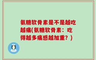 氨糖软骨素是不是越吃越痛(氨糖软骨素：吃得越多痛感越加重？)