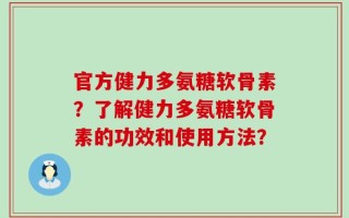 官方健力多氨糖软骨素？了解健力多氨糖软骨素的功效和使用方法？