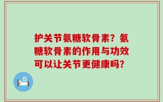 护关节氨糖软骨素？氨糖软骨素的作用与功效可以让关节更健康吗？