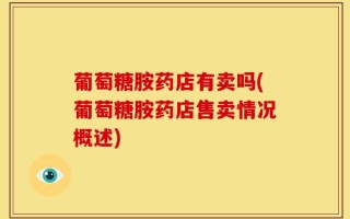 葡萄糖胺药店有卖吗(葡萄糖胺药店售卖情况概述)