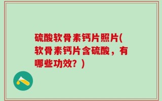 硫酸软骨素钙片照片(软骨素钙片含硫酸，有哪些功效？)