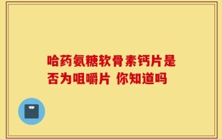 哈药氨糖软骨素钙片是否为咀嚼片 你知道吗
