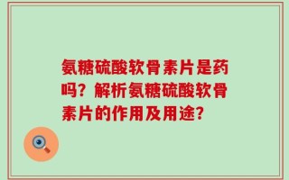 氨糖硫酸软骨素片是药吗？解析氨糖硫酸软骨素片的作用及用途？