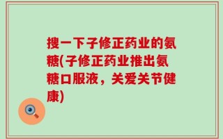 搜一下子修正药业的氨糖(子修正药业推出氨糖口服液，关爱关节健康)