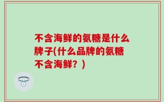 不含海鲜的氨糖是什么牌子(什么品牌的氨糖不含海鲜？)