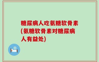 糖尿病人吃氨糖软骨素(氨糖软骨素对糖尿病人有益处)