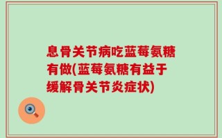 息骨关节病吃蓝莓氨糖有做(蓝莓氨糖有益于缓解骨关节炎症状)