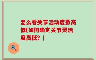 怎么看关节活动度数高低(如何确定关节灵活度高低？)