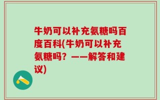 牛奶可以补充氨糖吗百度百科(牛奶可以补充氨糖吗？——解答和建议)