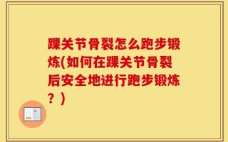 踝关节骨裂怎么跑步锻炼(如何在踝关节骨裂后安全地进行跑步锻炼？)