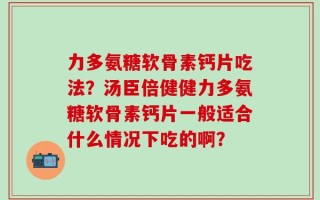 力多氨糖软骨素钙片吃法？汤臣倍健健力多氨糖软骨素钙片一般适合什么情况下吃的啊？