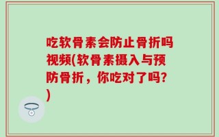 吃软骨素会防止骨折吗视频(软骨素摄入与预防骨折，你吃对了吗？)