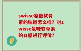 swisse氨糖软骨素的味道怎么样？对swisse氨糖软骨素的口感进行评价？